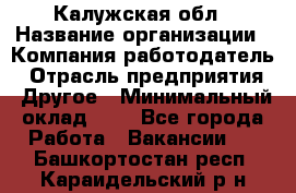 Калужская обл › Название организации ­ Компания-работодатель › Отрасль предприятия ­ Другое › Минимальный оклад ­ 1 - Все города Работа » Вакансии   . Башкортостан респ.,Караидельский р-н